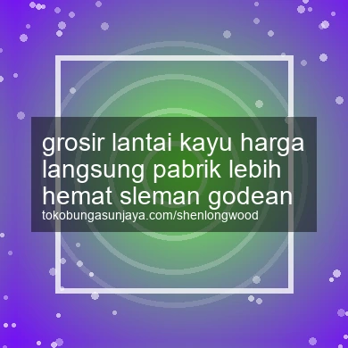 Grosir Lantai Kayu Harga Langsung Pabrik Lebih Hemat Godean