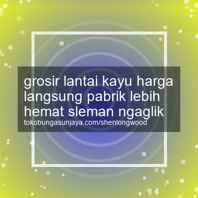 Grosir Lantai Kayu Harga Langsung Pabrik Lebih Hemat Ngaglik