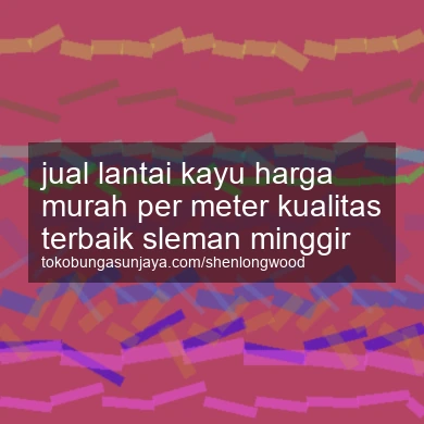 Jual Lantai Kayu Harga Murah Per Meter Kualitas Terbaik Minggir