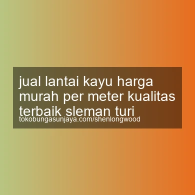 Jual Lantai Kayu Harga Murah Per Meter Kualitas Terbaik Turi