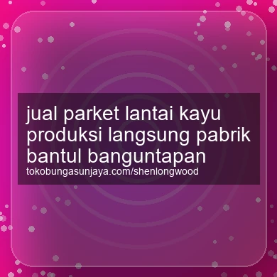 Jual Parket Lantai Kayu Produksi Langsung Pabrik Banguntapan