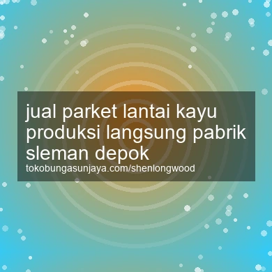 Jual Parket Lantai Kayu Produksi Langsung Pabrik Depok