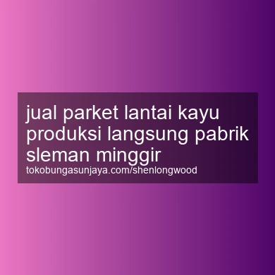 Jual Parket Lantai Kayu Produksi Langsung Pabrik Minggir