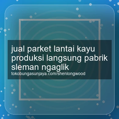 Jual Parket Lantai Kayu Produksi Langsung Pabrik Ngaglik