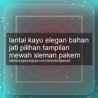 Lantai Kayu Elegan Bahan Jati Pilihan Tampilan Mewah Pakem