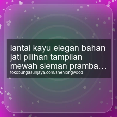 Lantai Kayu Elegan Bahan Jati Pilihan Tampilan Mewah Prambanan