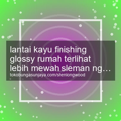 Lantai Kayu Finishing Glossy Rumah Terlihat Lebih Mewah Ngemplak