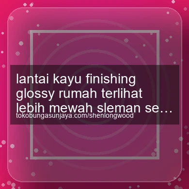 Lantai Kayu Finishing Glossy Rumah Terlihat Lebih Mewah Seyegan