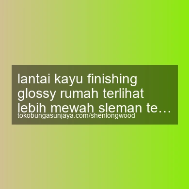 Lantai Kayu Finishing Glossy Rumah Terlihat Lebih Mewah Tempel