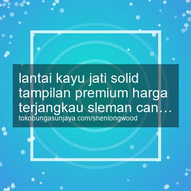 Lantai Kayu Jati Solid Tampilan Premium Harga Terjangkau Cangkringan