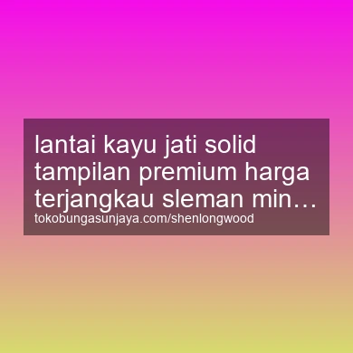 Lantai Kayu Jati Solid Tampilan Premium Harga Terjangkau Minggir