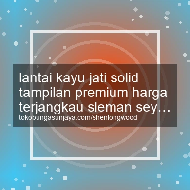 Lantai Kayu Jati Solid Tampilan Premium Harga Terjangkau Seyegan