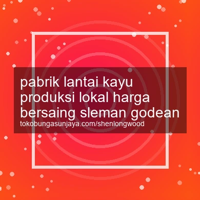 Pabrik Lantai Kayu Produksi Lokal Harga Bersaing Godean