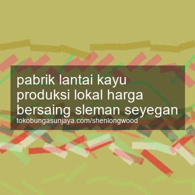 Pabrik Lantai Kayu Produksi Lokal Harga Bersaing Seyegan