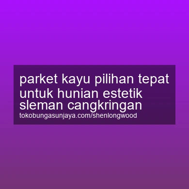 Parket Kayu Pilihan Tepat Untuk Hunian Estetik Cangkringan