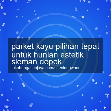Parket Kayu Pilihan Tepat Untuk Hunian Estetik Depok