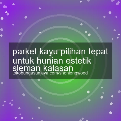 Parket Kayu Pilihan Tepat Untuk Hunian Estetik Kalasan