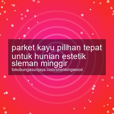 Parket Kayu Pilihan Tepat Untuk Hunian Estetik Minggir