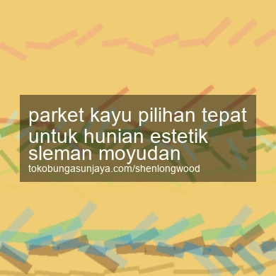 Parket Kayu Pilihan Tepat Untuk Hunian Estetik Moyudan