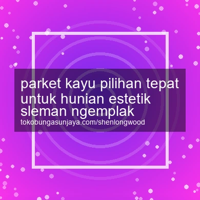 Parket Kayu Pilihan Tepat Untuk Hunian Estetik Ngemplak