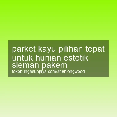 Parket Kayu Pilihan Tepat Untuk Hunian Estetik Pakem
