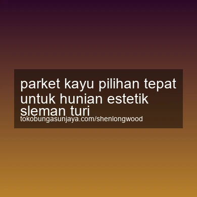 Parket Kayu Pilihan Tepat Untuk Hunian Estetik Turi