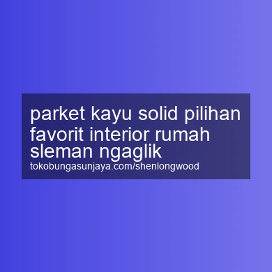 Parket Kayu Solid Pilihan Favorit Interior Rumah Ngaglik