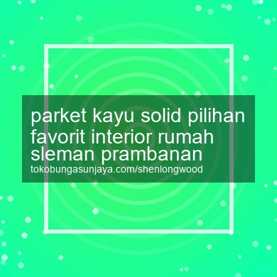 Parket Kayu Solid Pilihan Favorit Interior Rumah Prambanan