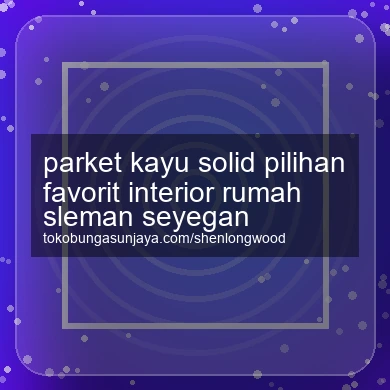 Parket Kayu Solid Pilihan Favorit Interior Rumah Seyegan