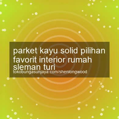 Parket Kayu Solid Pilihan Favorit Interior Rumah Turi