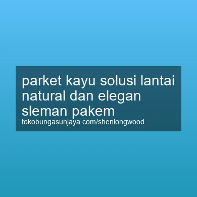 Parket Kayu Solusi Lantai Natural Dan Elegan Pakem