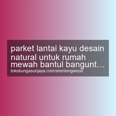 Parket Lantai Kayu Desain Natural Untuk Rumah Mewah Banguntapan