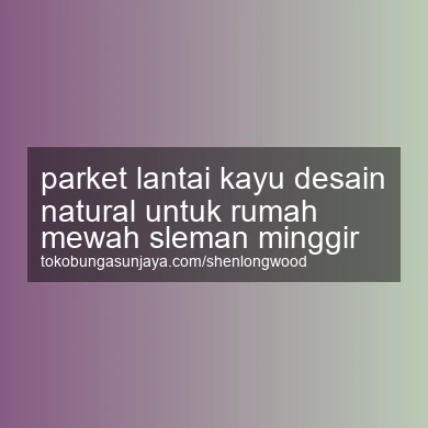 Parket Lantai Kayu Desain Natural Untuk Rumah Mewah Minggir