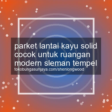 Parket Lantai Kayu Solid Cocok Untuk Ruangan Modern Tempel