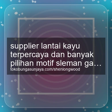 Supplier Lantai Kayu Terpercaya Dan Banyak Pilihan Motif Gamping