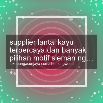 Supplier Lantai Kayu Terpercaya Dan Banyak Pilihan Motif Ngemplak